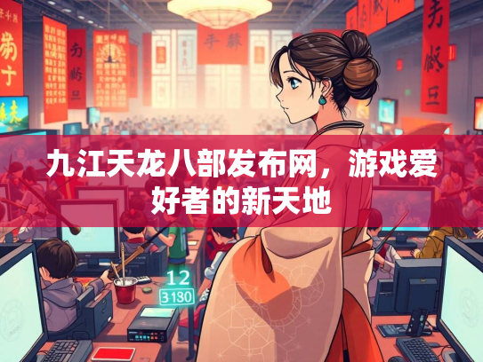 九江天龙八部发布网，游戏爱好者的新天地
