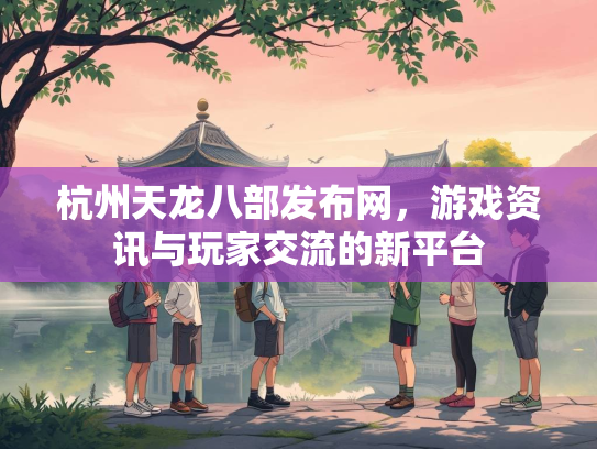 杭州天龙八部发布网，游戏资讯与玩家交流的新平台