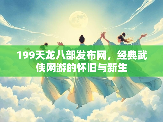 199天龙八部发布网，经典武侠网游的怀旧与新生