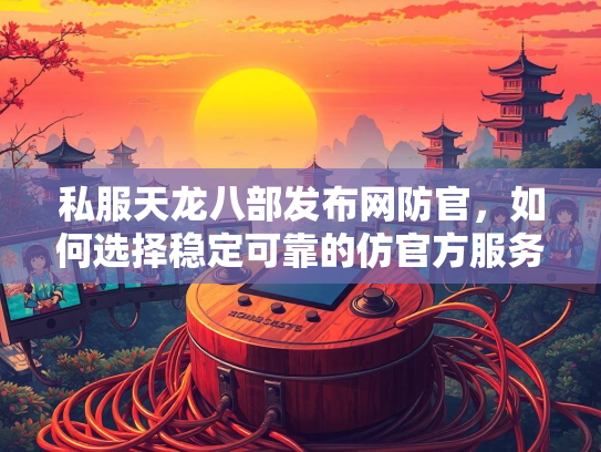 私服天龙八部发布网防官，如何选择稳定可靠的仿官方服务器？