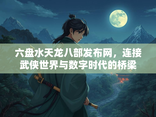 六盘水天龙八部发布网，连接武侠世界与数字时代的桥梁