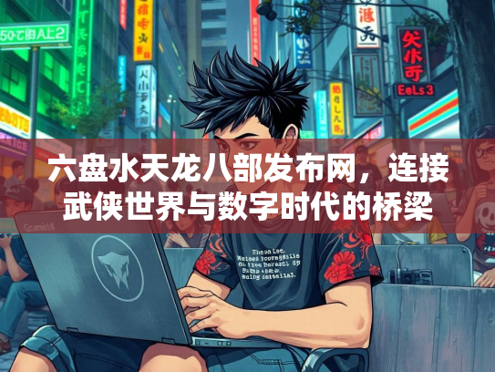 六盘水天龙八部发布网，连接武侠世界与数字时代的桥梁
