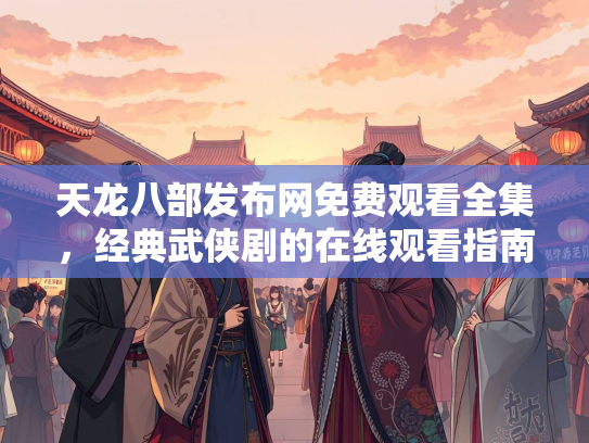 天龙八部发布网免费观看全集，经典武侠剧的在线观看指南