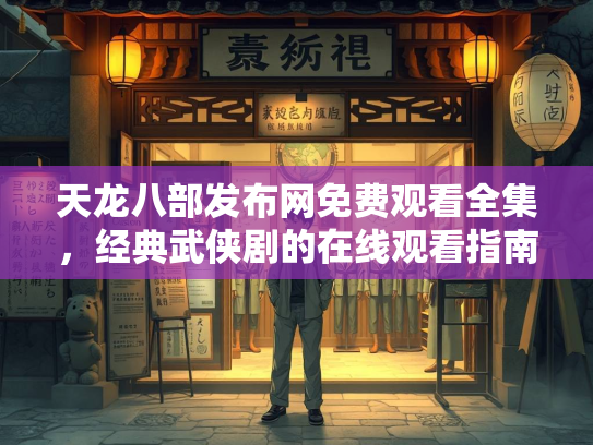 天龙八部发布网免费观看全集，经典武侠剧的在线观看指南
