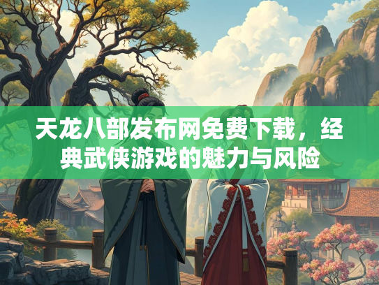 天龙八部发布网免费下载，经典武侠游戏的魅力与风险  第1张