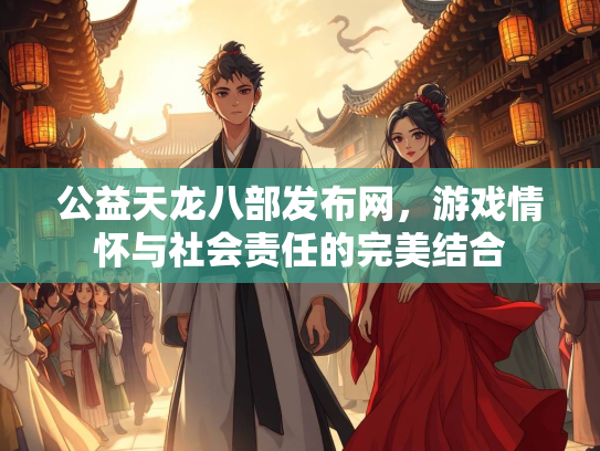 公益天龙八部发布网，游戏情怀与社会责任的完美结合  第2张