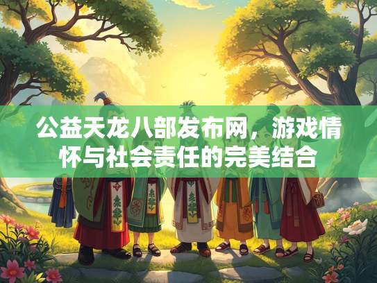 公益天龙八部发布网，游戏情怀与社会责任的完美结合  第1张