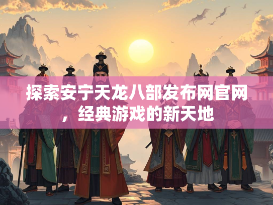 探索安宁天龙八部发布网官网，经典游戏的新天地