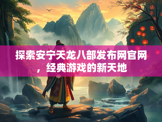 探索安宁天龙八部发布网官网，经典游戏的新天地
