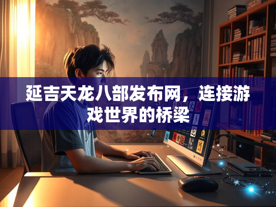 延吉天龙八部发布网，连接游戏世界的桥梁