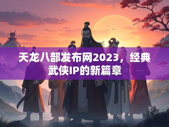 天龙八部发布网2023，经典武侠IP的新篇章  第3张