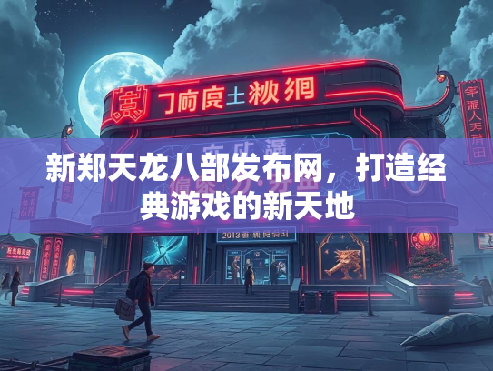 新郑天龙八部发布网，打造经典游戏的新天地