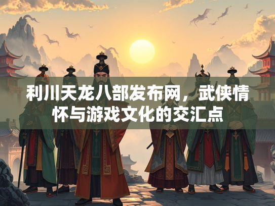 利川天龙八部发布网，武侠情怀与游戏文化的交汇点