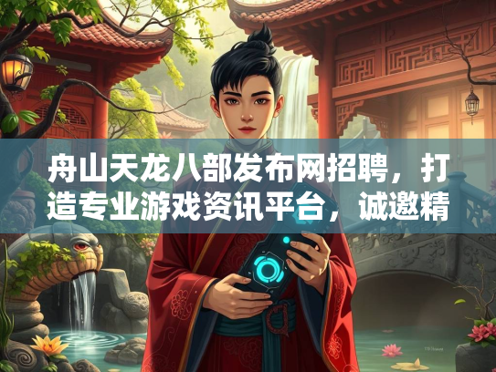 舟山天龙八部发布网招聘，打造专业游戏资讯平台，诚邀精英加盟