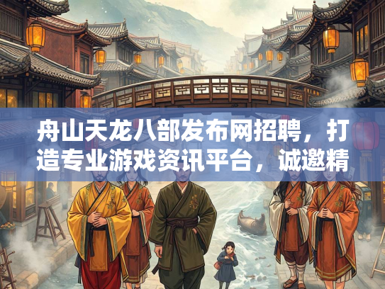 舟山天龙八部发布网招聘，打造专业游戏资讯平台，诚邀精英加盟