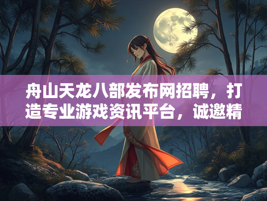 舟山天龙八部发布网招聘，打造专业游戏资讯平台，诚邀精英加盟