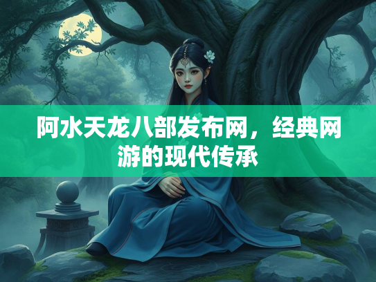 阿水天龙八部发布网，经典网游的现代传承