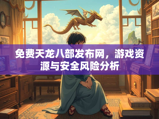 免费天龙八部发布网，游戏资源与安全风险分析