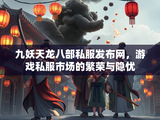 九妖天龙八部私服发布网，游戏私服市场的繁荣与隐忧