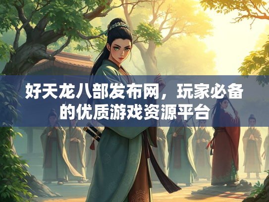好天龙八部发布网，玩家必备的优质游戏资源平台  第2张