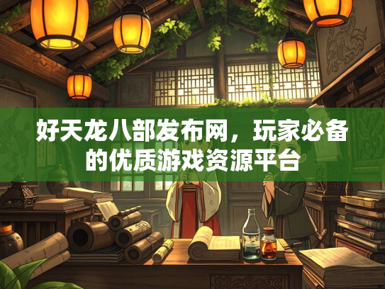 好天龙八部发布网，玩家必备的优质游戏资源平台  第1张