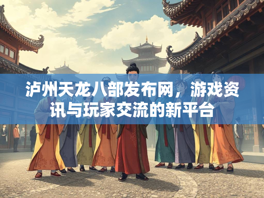 泸州天龙八部发布网，游戏资讯与玩家交流的新平台  第3张