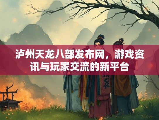 泸州天龙八部发布网，游戏资讯与玩家交流的新平台  第1张