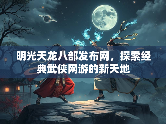 明光天龙八部发布网，探索经典武侠网游的新天地