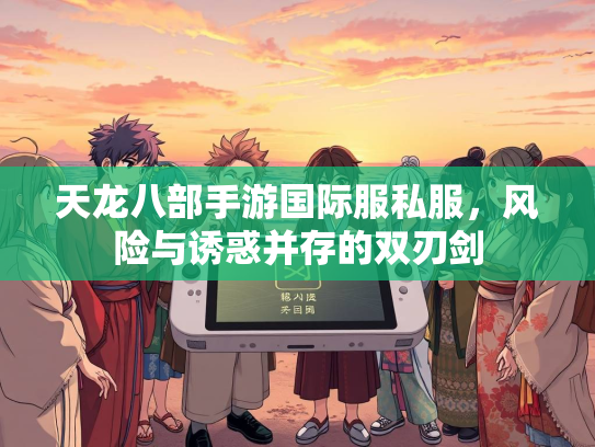天龙八部手游国际服私服，风险与诱惑并存的双刃剑