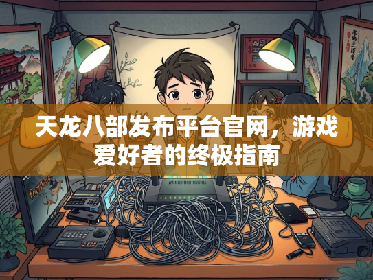 天龙八部发布平台官网，游戏爱好者的终极指南  第2张