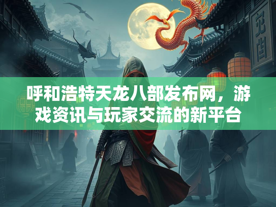 呼和浩特天龙八部发布网，游戏资讯与玩家交流的新平台  第2张