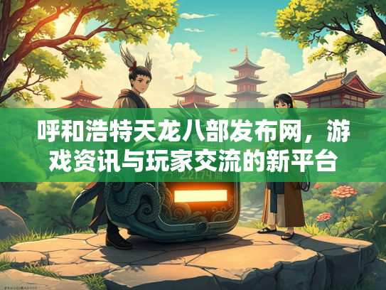 呼和浩特天龙八部发布网，游戏资讯与玩家交流的新平台  第3张