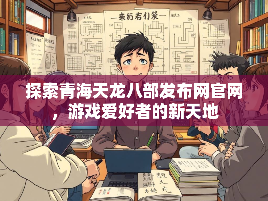 探索青海天龙八部发布网官网，游戏爱好者的新天地