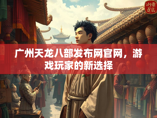 广州天龙八部发布网官网，游戏玩家的新选择