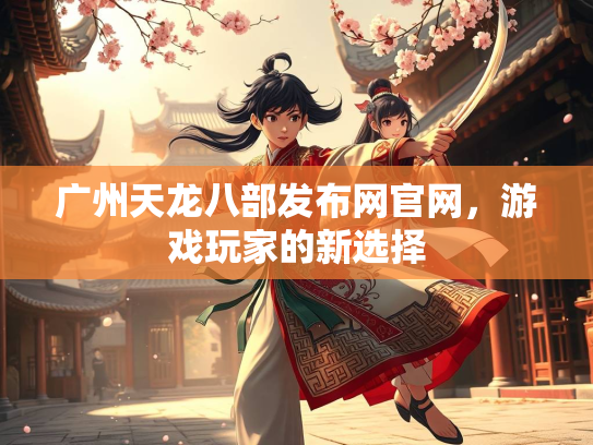 广州天龙八部发布网官网，游戏玩家的新选择  第4张