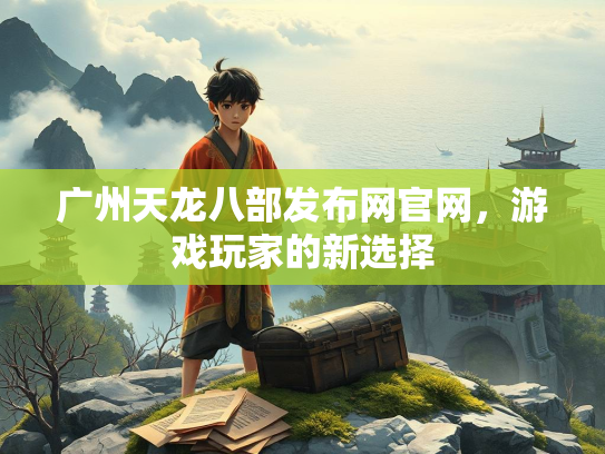 广州天龙八部发布网官网，游戏玩家的新选择