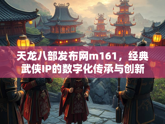 天龙八部发布网m161，经典武侠IP的数字化传承与创新