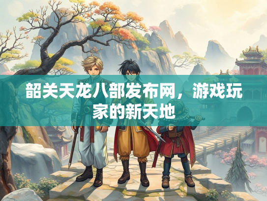 韶关天龙八部发布网，游戏玩家的新天地