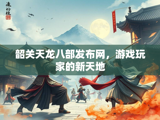 韶关天龙八部发布网，游戏玩家的新天地