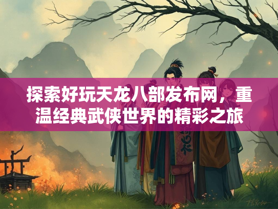 探索好玩天龙八部发布网，重温经典武侠世界的精彩之旅