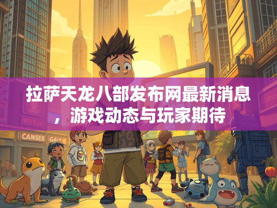 拉萨天龙八部发布网最新消息，游戏动态与玩家期待