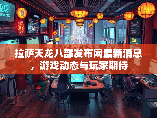 拉萨天龙八部发布网最新消息，游戏动态与玩家期待
