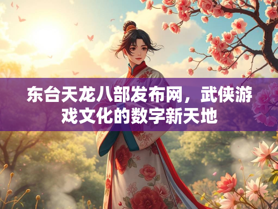 东台天龙八部发布网，武侠游戏文化的数字新天地