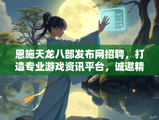 恩施天龙八部发布网招聘，打造专业游戏资讯平台，诚邀精英加入