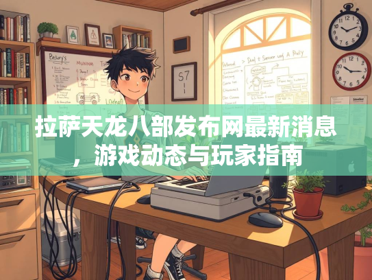 拉萨天龙八部发布网最新消息，游戏动态与玩家指南