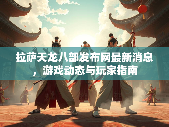 拉萨天龙八部发布网最新消息，游戏动态与玩家指南