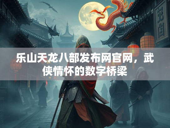 乐山天龙八部发布网官网，武侠情怀的数字桥梁