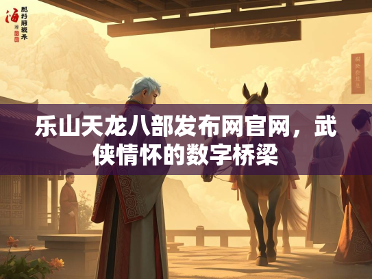 乐山天龙八部发布网官网，武侠情怀的数字桥梁