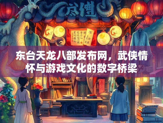 东台天龙八部发布网，武侠情怀与游戏文化的数字桥梁