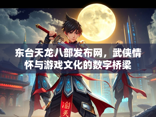 东台天龙八部发布网，武侠情怀与游戏文化的数字桥梁